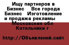 Ищу партнеров в Бизнес  - Все города Бизнес » Изготовление и продажа рекламы   . Московская обл.,Котельники г.